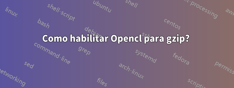 Como habilitar Opencl para gzip?