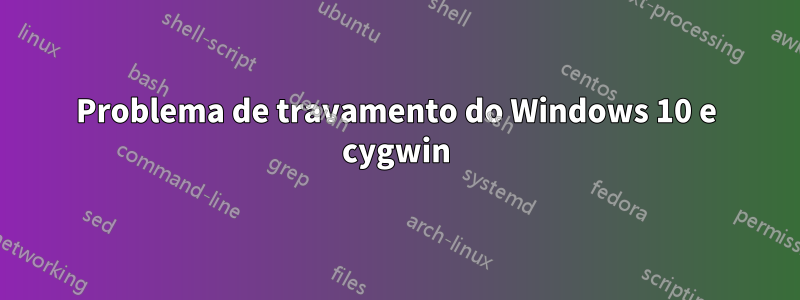 Problema de travamento do Windows 10 e cygwin