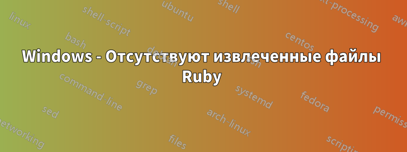 Windows - Отсутствуют извлеченные файлы Ruby