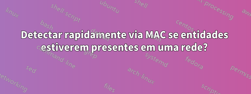 Detectar rapidamente via MAC se entidades estiverem presentes em uma rede?