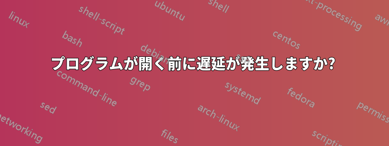 プログラムが開く前に遅延が発生しますか?