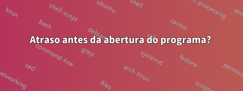 Atraso antes da abertura do programa?