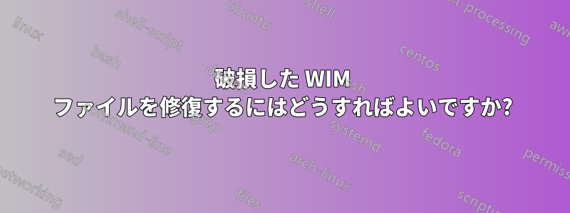 破損した WIM ファイルを修復するにはどうすればよいですか?