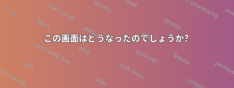 この画面はどうなったのでしょうか?