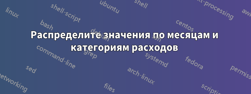 Распределите значения по месяцам и категориям расходов