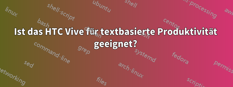 Ist das HTC Vive für textbasierte Produktivität geeignet?