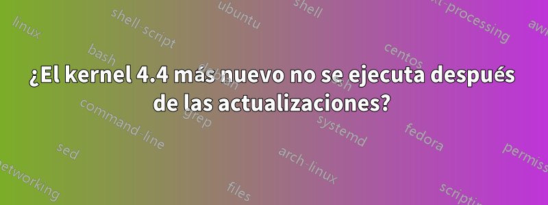 ¿El kernel 4.4 más nuevo no se ejecuta después de las actualizaciones?