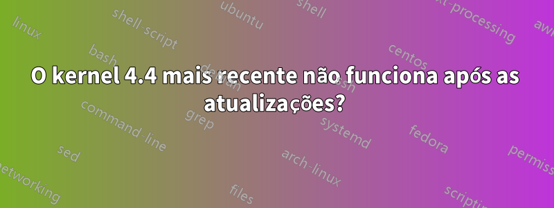 O kernel 4.4 mais recente não funciona após as atualizações?