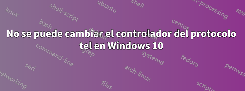 No se puede cambiar el controlador del protocolo tel en Windows 10