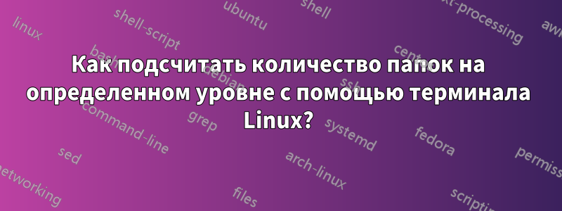 Как подсчитать количество папок на определенном уровне с помощью терминала Linux?