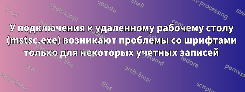 У подключения к удаленному рабочему столу (mstsc.exe) возникают проблемы со шрифтами только для некоторых учетных записей