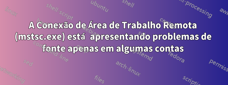 A Conexão de Área de Trabalho Remota (mstsc.exe) está apresentando problemas de fonte apenas em algumas contas