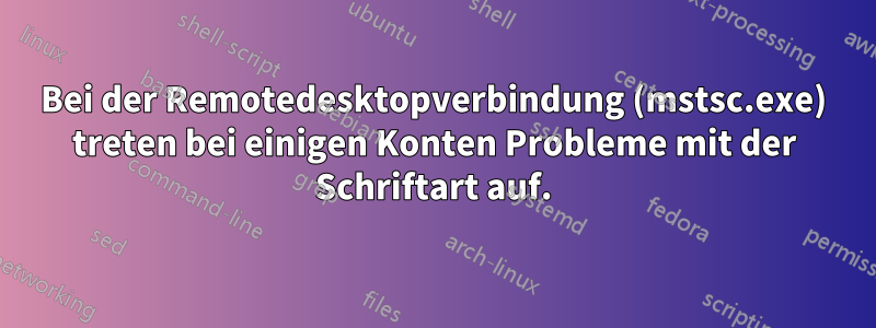 Bei der Remotedesktopverbindung (mstsc.exe) treten bei einigen Konten Probleme mit der Schriftart auf.