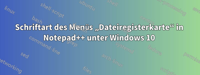 Schriftart des Menüs „Dateiregisterkarte“ in Notepad++ unter Windows 10