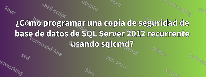 ¿Cómo programar una copia de seguridad de base de datos de SQL Server 2012 recurrente usando sqlcmd?