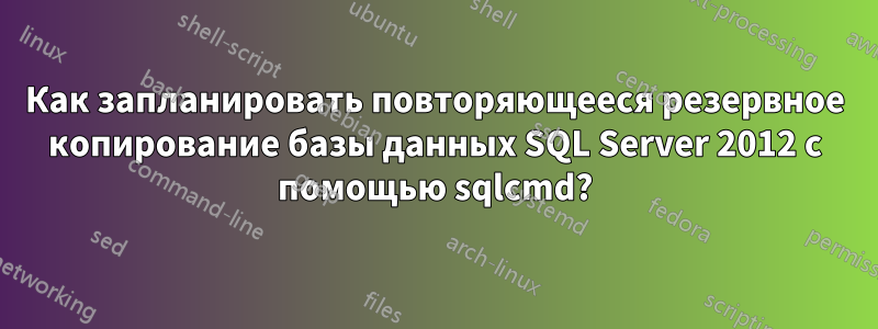 Как запланировать повторяющееся резервное копирование базы данных SQL Server 2012 с помощью sqlcmd?