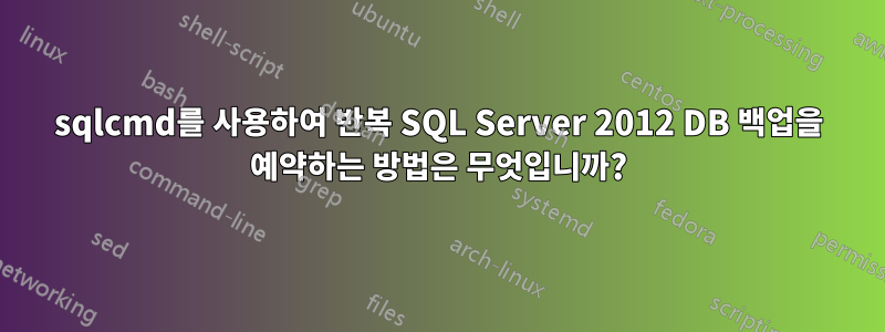 sqlcmd를 사용하여 반복 SQL Server 2012 DB 백업을 예약하는 방법은 무엇입니까?