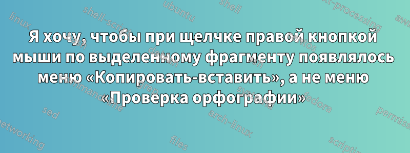 Я хочу, чтобы при щелчке правой кнопкой мыши по выделенному фрагменту появлялось меню «Копировать-вставить», а не меню «Проверка орфографии»