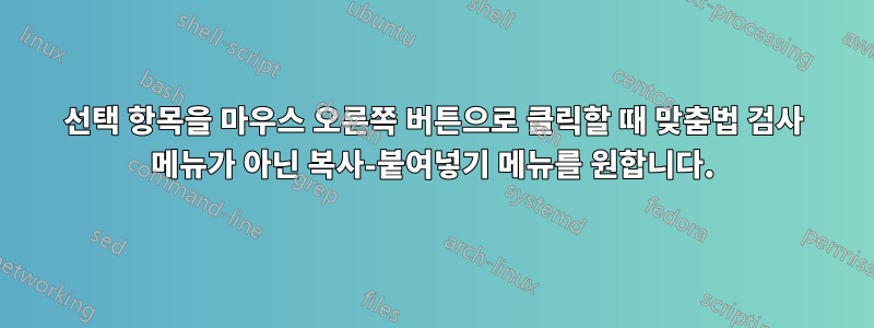 선택 항목을 마우스 오른쪽 버튼으로 클릭할 때 맞춤법 검사 메뉴가 아닌 복사-붙여넣기 메뉴를 원합니다.