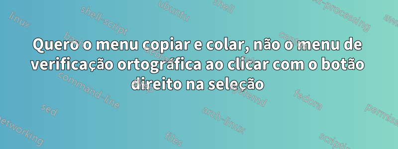 Quero o menu copiar e colar, não o menu de verificação ortográfica ao clicar com o botão direito na seleção