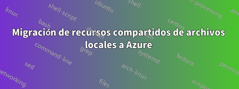 Migración de recursos compartidos de archivos locales a Azure