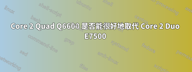 Core 2 Quad Q6600 是否能很好地取代 Core 2 Duo E7500