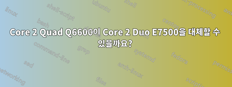 Core 2 Quad Q6600이 Core 2 Duo E7500을 대체할 수 있을까요?