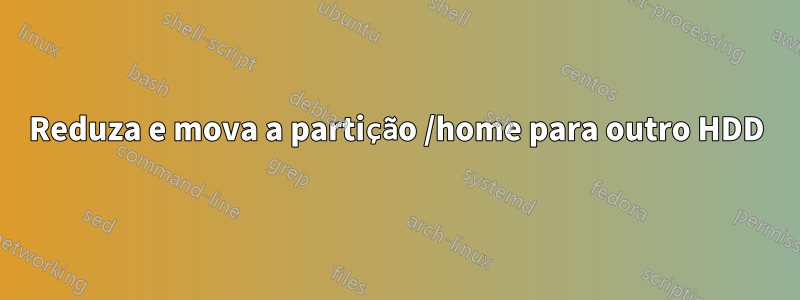 Reduza e mova a partição /home para outro HDD