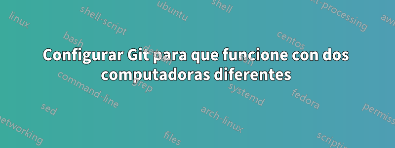 Configurar Git para que funcione con dos computadoras diferentes