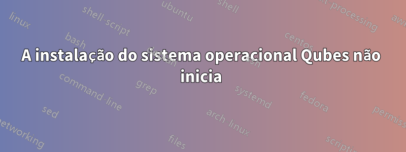 A instalação do sistema operacional Qubes não inicia