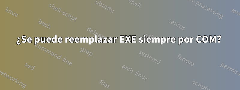 ¿Se puede reemplazar EXE siempre por COM?