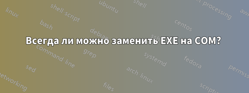 Всегда ли можно заменить EXE на COM?