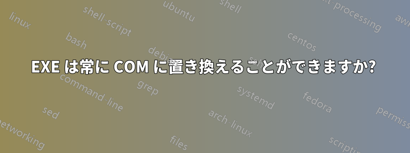 EXE は常に COM に置き換えることができますか?