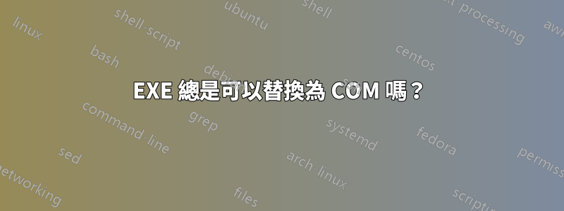 EXE 總是可以替換為 COM 嗎？