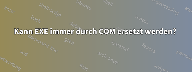 Kann EXE immer durch COM ersetzt werden?