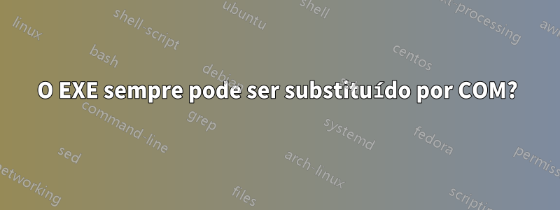 O EXE sempre pode ser substituído por COM?