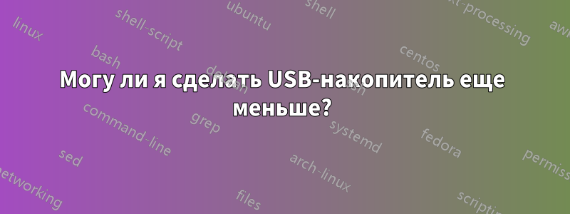 Могу ли я сделать USB-накопитель еще меньше?