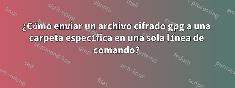 ¿Cómo enviar un archivo cifrado gpg a una carpeta específica en una sola línea de comando?