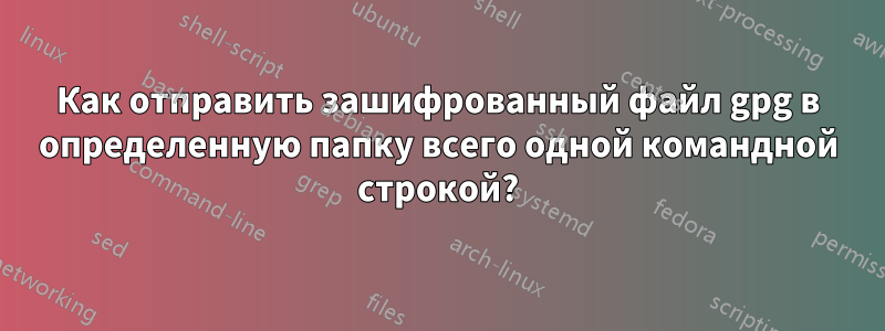 Как отправить зашифрованный файл gpg в определенную папку всего одной командной строкой?