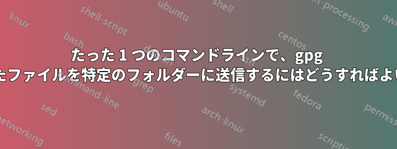 たった 1 つのコマンドラインで、gpg で暗号化されたファイルを特定のフォルダーに送信するにはどうすればよいでしょうか?