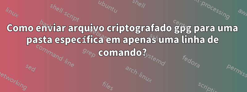 Como enviar arquivo criptografado gpg para uma pasta específica em apenas uma linha de comando?