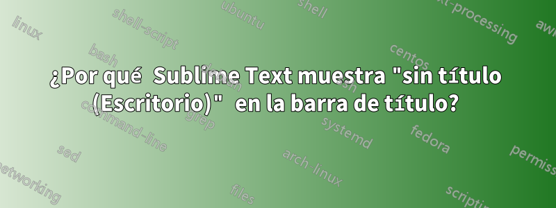 ¿Por qué Sublime Text muestra "sin título (Escritorio)" en la barra de título?