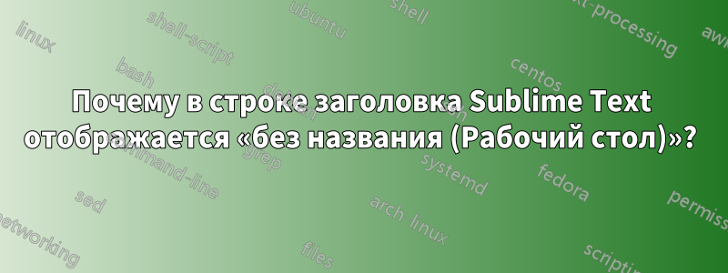 Почему в строке заголовка Sublime Text отображается «без названия (Рабочий стол)»?