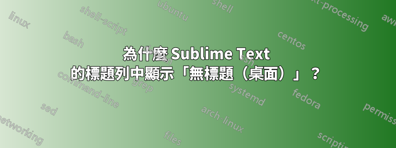 為什麼 Sublime Text 的標題列中顯示「無標題（桌面）」？