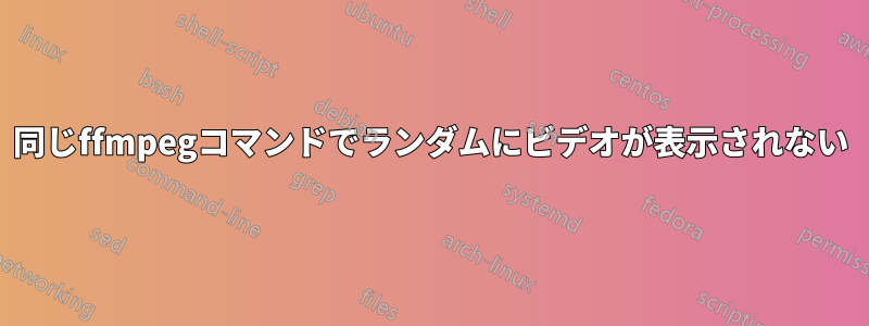 同じffmpegコマンドでランダムにビデオが表示されない