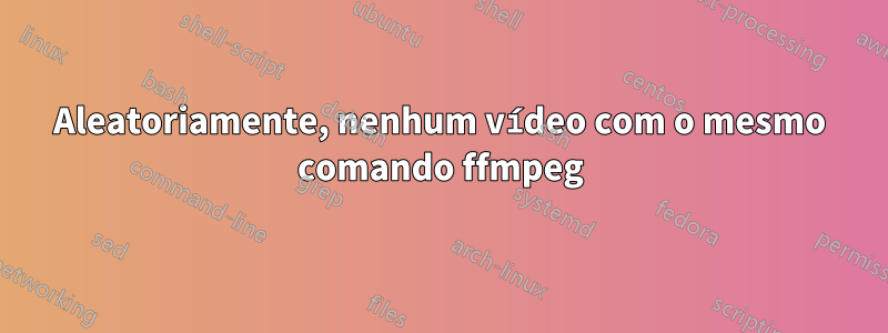 Aleatoriamente, nenhum vídeo com o mesmo comando ffmpeg