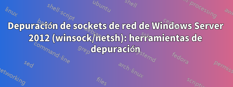 Depuración de sockets de red de Windows Server 2012 (winsock/netsh): herramientas de depuración