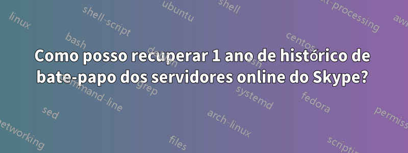 Como posso recuperar 1 ano de histórico de bate-papo dos servidores online do Skype?