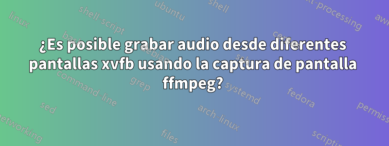 ¿Es posible grabar audio desde diferentes pantallas xvfb usando la captura de pantalla ffmpeg?