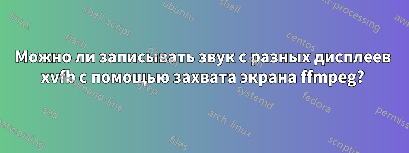 Можно ли записывать звук с разных дисплеев xvfb с помощью захвата экрана ffmpeg?